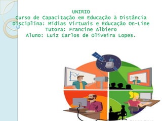 UNIRIO
 Curso de Capacitação em Educação à Distância
Disciplina: Mídias Virtuais e Educação On-Line
            Tutora: Francine Albiero
     Aluno: Luiz Carlos de Oliveira Lopes.
 
