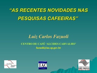 “ AS RECENTES NOVIDADES NAS PESQUISAS CAFEEIRAS”   Luiz Carlos Fazuoli CENTRO DE CAFÉ ‘ALCIDES CARVALHO’ [email_address] 