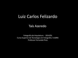 Luiz Carlos Felizardo
Taís Azeredo
Fotografia de Arquitetura - 2014/01
Curso Superior de Tecnologia em Fotografia / ULBRA
Professor Fernando Pires

 