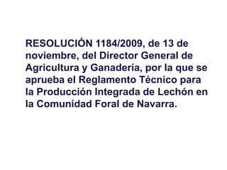 RESOLUCIÓN 1184/2009, de 13 de noviembre, del Director General de Agricultura y Ganadería, por la que se aprueba el Reglamento Técnico para la Producción Integrada de Lechón en la Comunidad Foral de Navarra.  
