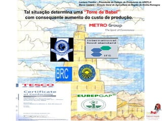 Tal situação determina uma “Torre de Babel” 
com consequente aumento do custo de produção. 
Luciano Trentini – Presidente do Colégio de Produtores da AREFLH 
Marco Cestaro – Direção Geral de Agricultura da Região de Emilia-Romagna 
 