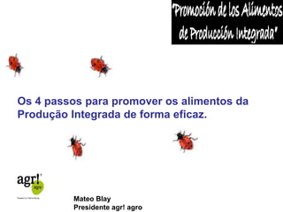 Os 4 passos para promover os alimentos da 
Produção Integrada de forma eficaz. 
Mateo Blay 
Presidente agr! agro 
 