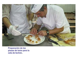 Preparación de las 
piezas de lomo para la 
cata de lechón. 
 