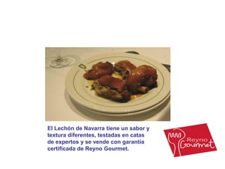 El Lechón de Navarra tiene un sabor y 
textura diferentes, testadas en catas 
de expertos y se vende con garantía 
certificada de Reyno Gourmet. 
 