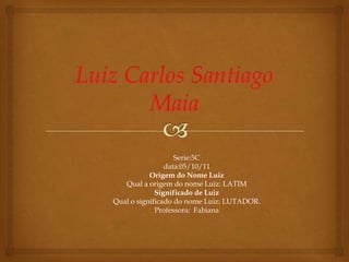 Serie:5C
                data:05/10/11
           Origem do Nome Luiz
   Qual a origem do nome Luiz: LATIM
             Significado de Luiz
Qual o significado do nome Luiz: LUTADOR.
             Professora: Fabiana
 