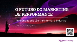 O FUTURO DO MARKETING
DE PERFORMANCE
Tendências que vão transformar a indústria
Luiz Tanisho, Country Manager Brasil
 