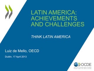 LATIN AMERICA:
ACHIEVEMENTS
AND CHALLENGES
THINK LATIN AMERICA
Luiz de Mello, OECD
Dublin, 17 April 2013
 