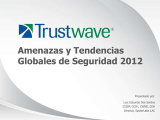Amenazas y Tendencias
Globales de Seguridad 2012


                              Presentado por:

                     Luiz Eduardo Dos Santos
                     CISSP, GCIH, CWNE, CEH
                      Director, SpiderLabs LAC

                                          © 2012
 