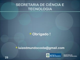 SECRETARIA DE CIÊNCIA E
          TECNOLOGIA




            Obrigado !



     luizedmundocosta@gmail.com


29
 