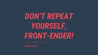 DON’T REPEAT
YOURSELF,
FRONT-ENDER!
@fernahh
 