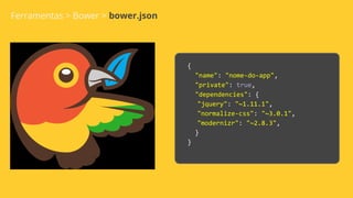Ferramentas > Bower > bower.json
{
"name": "nome-do-app",
"private": true,
"dependencies": {
"jquery": "~1.11.1",
"normalize-css": "~3.0.1",
"modernizr": "~2.8.3",
}
}
 