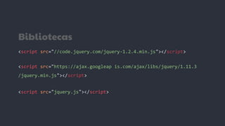 Bibliotecas
<script src="//code.jquery.com/jquery-1.2.4.min.js"></script>
<script src="https://ajax.googleap is.com/ajax/libs/jquery/1.11.3
/jquery.min.js"></script>
<script src="jquery.js"></script>
 
