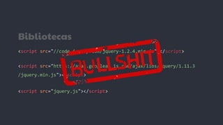 Bibliotecas
<script src="//code.jquery.com/jquery-1.2.4.min.js"></script>
<script src="https://ajax.googleap is.com/ajax/libs/jquery/1.11.3
/jquery.min.js"></script>
<script src="jquery.js"></script>
 