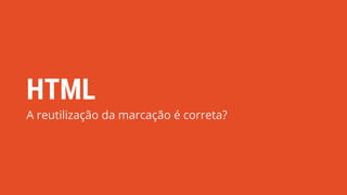 HTML
A reutilização da marcação é correta?
 