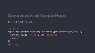 Componente do Google Maps
<div id="map"></ul>
<script>
map = new google.maps.Map(document.getElementById('map'), {
center: {lat: -34.397, lng: 150.644},
zoom: 8
});
</script>
 