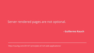 Server rendered pages are not optional.
- Guillermo Rauch
http://rauchg.com/2014/7-principles-of-rich-web-applications/
 
