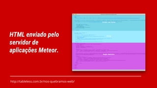 HTML enviado pelo
servidor de
aplicações Meteor.
http://tableless.com.br/nos-quebramos-web/
 