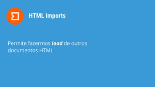 HTML Imports
Permite fazermos load de outros
documentos HTML
 