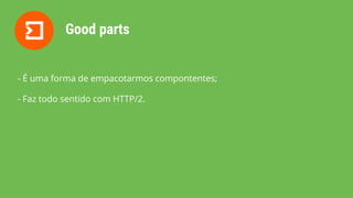 Good parts
- É uma forma de empacotarmos compontentes;
- Faz todo sentido com HTTP/2.
 