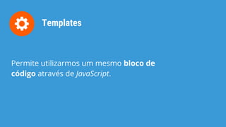 Templates
Permite utilizarmos um mesmo bloco de
código através de JavaScript.
 