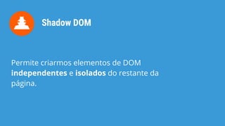 Shadow DOM
Permite criarmos elementos de DOM
independentes e isolados do restante da
página.
 
