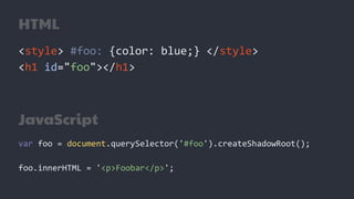 HTML
<style> #foo: {color: blue;} </style>
<h1 id="foo"></h1>
JavaScript
var foo = document.querySelector('#foo').createShadowRoot();
foo.innerHTML = '<p>Foobar</p>';
 