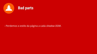 - Perdemos o estilo da página a cada shadow DOM.
Bad parts
 