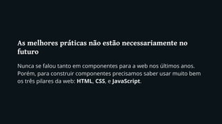 As melhores práticas não estão necessariamente no
futuro
Nunca se falou tanto em componentes para a web nos últimos anos.
Porém, para construir componentes precisamos saber usar muito bem
os três pilares da web: HTML, CSS, e JavaScript.
 