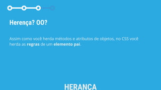 HERANÇA
Herença? OO?
Assim como você herda métodos e atributos de objetos, no CSS você
herda as regras de um elemento pai.
 