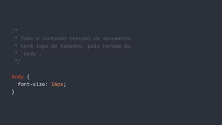 /*
* Todo o conteúdo textual do documento
* terá 16px de tamanho, pois herdam do
* `body`.
*/
body {
font-size: 16px;
}
 