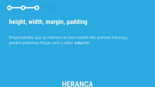 HERANÇA
height, width, margin, padding
Propriedades que se referem ao box-model não aceitam herança,
porém podemos forçar com o valor inherit.
 