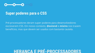 Super poderes para o CSS
Pré-processadores deram super poderes para desenvolvedores
escreverem CSS. Em nosso contexto, @extend e mixins nos trazem
benefícios, mas que devem ser usados com bastante cautela.
 