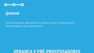 @extend
Permite estender placeholders e classes, porém, muitos autores
desencorajam a usar esse recurso.
 