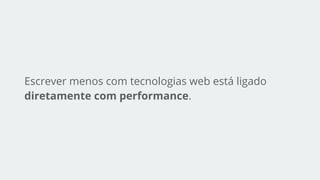 Escrever menos com tecnologias web está ligado
diretamente com performance.
- Wikipédia
 