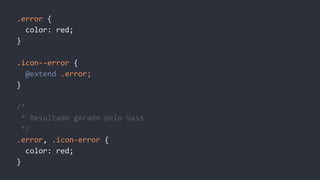 .error {
color: red;
}
.icon--error {
@extend .error;
}
/*
* Resultado gerado pelo Sass.
*/
.error, .icon-error {
color: red;
}
 