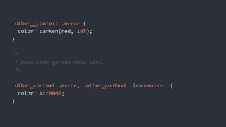 .other__context .error {
color: darken(red, 10%);
}
/*
* Resultado gerado pelo Sass.
*/
.other_context .error, .other_context .icon-error {
color: #cc0000;
}
 