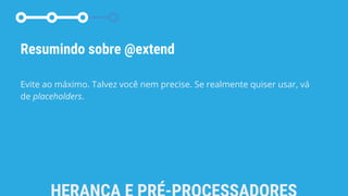 Resumindo sobre @extend
Evite ao máximo. Talvez você nem precise. Se realmente quiser usar, vá
de placeholders.
 