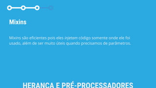 Mixins
Mixins são eficientes pois eles injetam código somente onde ele foi
usado, além de ser muito úteis quando precisamos de parâmetros.
 
