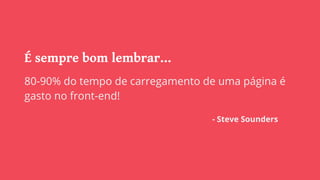 É sempre bom lembrar...
80-90% do tempo de carregamento de uma página é
gasto no front-end!
- Steve Sounders
 