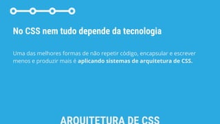 No CSS nem tudo depende da tecnologia
Uma das melhores formas de não repetir código, encapsular e escrever
menos e produzir mais é aplicando sistemas de arquitetura de CSS.
 
