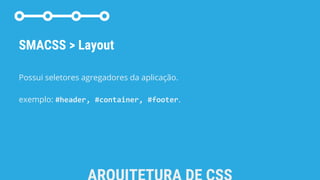 SMACSS > Layout
Possui seletores agregadores da aplicação.
exemplo: #header, #container, #footer.
 