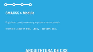 SMACSS > Module
Englobam componentes que podem ser reusáveis.
exemplo: .search-box, .box, .content-box.
 