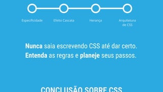 Especificidade Efeito Cascata Herança Arquitetura
de CSS
Nunca saia escrevendo CSS até dar certo.
Entenda as regras e planeje seus passos.
 