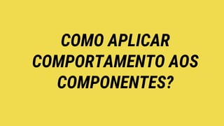 COMO APLICAR
COMPORTAMENTO AOS
COMPONENTES?
 