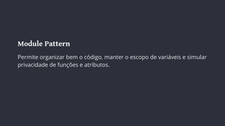 Module Pattern
Permite organizar bem o código, manter o escopo de variáveis e simular
privacidade de funções e atributos.
 