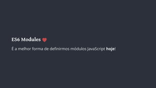 ES6 Modules
É a melhor forma de definirmos módulos JavaScript hoje!
 