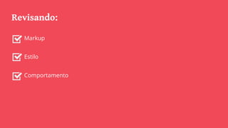 Revisando:
Markup
Estilo
Comportamento
 