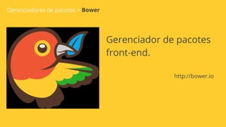 Gerenciadores de pacotes > Bower
Gerenciador de pacotes
front-end.
http://bower.io
 