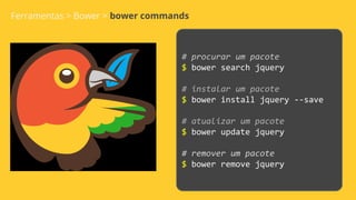 Ferramentas > Bower > bower commands
# procurar um pacote
$ bower search jquery
# instalar um pacote
$ bower install jquery --save
# atualizar um pacote
$ bower update jquery
# remover um pacote
$ bower remove jquery
 
