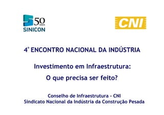 Conselho de Infraestrutura - CNI
Sindicato Nacional da Indústria da Construção Pesada
4º ENCONTRO NACIONAL DA INDÚSTRIA
Investimento em Infraestrutura:
O que precisa ser feito?
 
